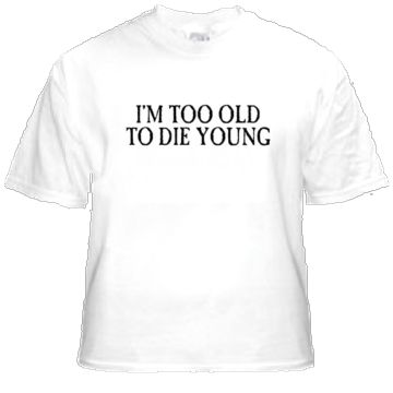 shirt IM TOO OLD TO DIE YOUNG  